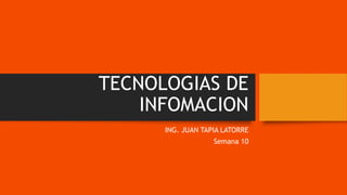 TECNOLOGIAS DE
INFOMACION
ING. JUAN TAPIA LATORRE
Semana 10
 