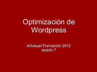 Optimización de
Wordpress
Artvisual Formación 2012
sesión 7
 