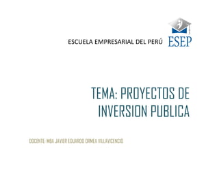 TEMA: PROYECTOS DE
INVERSION PUBLICA
DOCENTE: MBA JAVIER EDUARDO ORMEA VILLAVICENCIO
ESCUELA EMPRESARIAL DEL PERÚ
 