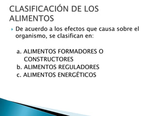    De acuerdo a los efectos que causa sobre el
    organismo, se clasifican en:

    a. ALIMENTOS FORMADORES O
       CONSTRUCTORES
    b. ALIMENTOS REGULADORES
    c. ALIMENTOS ENERGÉTICOS
 