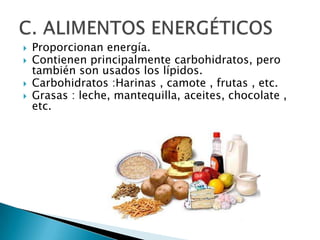    Proporcionan energía.
   Contienen principalmente carbohidratos, pero
    también son usados los lípidos.
   Carbohidratos :Harinas , camote , frutas , etc.
   Grasas : leche, mantequilla, aceites, chocolate ,
    etc.
 