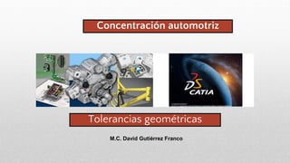 Tolerancias geométricas
Concentración automotriz
M.C. David Gutiérrez Franco
 