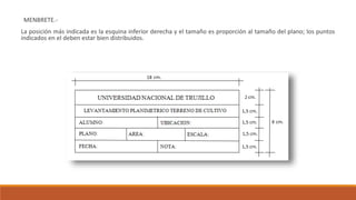 MENBRETE.-
La posición más indicada es la esquina inferior derecha y el tamaño es proporción al tamaño del plano; los puntos
indicados en el deben estar bien distribuidos.
 