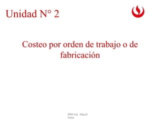 Unidad N° 2
Costeo por orden de trabajo o de
fabricación
MBA Ing. Miguel
Salas
 