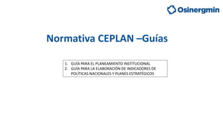 Normativa CEPLAN –Guías
1. GUÍA PARA EL PLANEAMIENTO INSTITUCIONAL
2. GUÍA PARA LA ELABORACIÓN DE INDICADORES DE
POLÍTICAS...