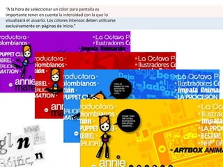 “A la hora de seleccionar un color para pantalla es
importante tener en cuenta la intensidad con la que lo
visualizará el usuario. Los colores intensos deben utilizarse
exclusivamente en páginas de inicio.”
