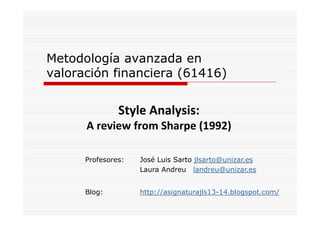 Metodología avanzada en
valoración financiera (61416)

Style Analysis:
Style Analysis:
A review from Sharpe (1992)
Profesores:

José Luis Sarto jlsarto@unizar.es
Laura Andreu landreu@unizar.es

Blog:
Bl

http://asignaturajls13-14.blogspot.com/
htt // i
t
jl 13 14 bl
t
/

 