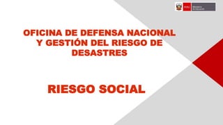 OFICINA DE DEFENSA NACIONAL
Y GESTIÓN DEL RIESGO DE
DESASTRES
RIESGO SOCIAL
 