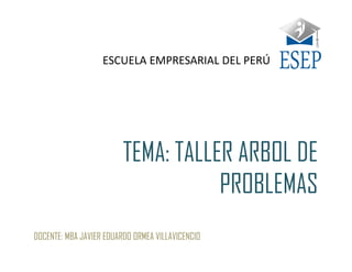 TEMA: TALLER ARBOL DE
PROBLEMAS
DOCENTE: MBA JAVIER EDUARDO ORMEA VILLAVICENCIO
ESCUELA EMPRESARIAL DEL PERÚ
 