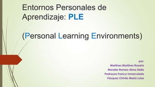 Entornos Personales de
Aprendizaje: PLE
(Personal Learning Environments)
por:
Martínez Martínez Rosario
Morales Romeo Alma Delia
Pedrayes Franco Inmaculada
Vázquez Chivilo María Luisa
 