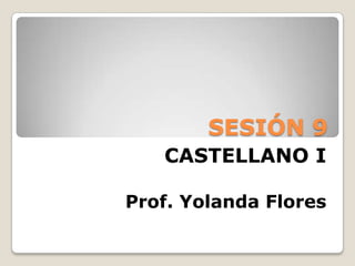 SESIÓN 9
CASTELLANO I
Prof. Yolanda Flores

 