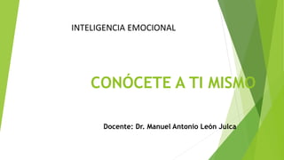 CONÓCETE A TI MISMO
Docente: Dr. Manuel Antonio León Julca
INTELIGENCIA EMOCIONAL
 