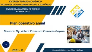 Plan operativo anual
FACULTAD DE CIENCIAS ADMINISTRATIVAS Y ECONÓMICAS
2023 - 0
Docente: Mg. Arturo Francisco Camacho Gayoso
VICERRECTORADO ACADÉMICO
S 9
 