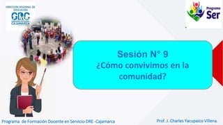 Sesión N° 9
¿Cómo convivimos en la
comunidad?
Programa de Formación Docente en Servicio-DRE -Cajamarca Prof. J. Charles Yacupaico Villena.
 