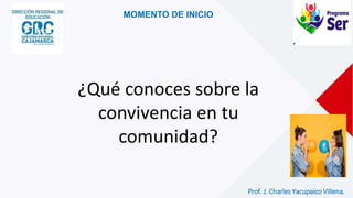 MOMENTO DE INICIO
¿Qué conoces sobre la
convivencia en tu
comunidad?
Prof. J. Charles Yacupaico Villena.
 