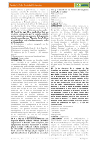 H i s t o r i a , G e o g r a f í a y C s S o c i a l e s
Sesión 9: Chile, Sociedad Finisecular
Estado chileno y particulares, se verificó un
constante aumento de población, tal como se
representa en la tabla, incrementándose en más
de tres veces en el perío
población sustentó la producción salitrera
su período de auge asociado a la constante
expansión de la demanda
que se mantuvo hasta la década de 1930, cuando
los efectos de la Gran Crisis económica del
capitalismo mundial contrajeron bruscamente la
demanda por el mineral. Por tanto la clave es D)
13.13.13.13. A partir del siglo XX se manifestó en Chile unaA partir del siglo XX se manifestó en Chile unaA partir del siglo XX se manifestó en Chile unaA partir del siglo XX se manifestó en Chile una
creciente preocupación por la precariacreciente preocupación por la precariacreciente preocupación por la precariacreciente preocupación por la precaria
socioeconómica de una gran parte de la población,socioeconómica de una gran parte de la población,socioeconómica de una gran parte de la población,socioeconómica de una gran parte de la población,
situación cosituación cosituación cosituación conocidanocidanocidanocida como “Cuestión Social”. Dichacomo “Cuestión Social”. Dichacomo “Cuestión Social”. Dichacomo “Cuestión Social”. Dicha
preocupación se centró, fundamentalmente, en lospreocupación se centró, fundamentalmente, en lospreocupación se centró, fundamentalmente, en lospreocupación se centró, fundamentalmente, en los
problemas de losproblemas de losproblemas de losproblemas de los
A) Trabajadores y sectores marginales de las
grandes ciudades.
B) campesinos del Valle Central y de la Zona Sur.
C) colonos en la zona de Valdivia y Llan
D) indígenas de la Araucanía y del extremo
austral.
E) Inmigrantes recientemente llegados al país.
Habilidad:Habilidad:Habilidad:Habilidad: Comprensión.
COMENTARIOCOMENTARIOCOMENTARIOCOMENTARIO:::: El concepto de Cuestión Social,
hace referencia a un conjunto de factores,
económicos, políticos y sociales,
los procesos de modernización
produjeron en Chile durante la transición del siglo
XIX al XX. En este contexto, se produjo la
migración de grandes volúmenes de población
desde el espacio rural a las principales ciudades
del centro y sur de Chile, destacando
Valparaíso y Concepción. Además de orientarse
hacia las zonas de producción minera ubicadas en
el norte del país. En dicho período, las principales
ciudades del país no se encontraban
acondicionadas ni en infraestructura, ni en
laboral para recibir a este gran contingente de
población, por lo que la
condiciones de vida y habitabilidad fue una
constante para los sectores populares.
escasez material, el hacinamiento e insuficient
condiciones de salubridad
populares —como piezas, conventillos, cités y
ranchos— redundaron en la proliferación de
enfermedades que sobrepasaron a los sectores
populares, impactando en el conjunto de la
sociedad, ello planteó diversos
interrogantes a la elite nacional respecto de la
redefinición del tipo de relaciones y mejoramiento
de las condiciones de vida de los sectores
populares. Por tanto, la clave es A)
14.14.14.14. A lo largo de la trayectoria histórica de ChileA lo largo de la trayectoria histórica de ChileA lo largo de la trayectoria histórica de ChileA lo largo de la trayectoria histórica de Chile
surgieron diversossurgieron diversossurgieron diversossurgieron diversos partidos políticos.partidos políticos.partidos políticos.partidos políticos.
en posiciones de derecha, centro o izquierda, esasen posiciones de derecha, centro o izquierda, esasen posiciones de derecha, centro o izquierda, esasen posiciones de derecha, centro o izquierda, esas
agrupacionesagrupacionesagrupacionesagrupaciones buscaron representar a distintosbuscaron representar a distintosbuscaron representar a distintosbuscaron representar a distintos
grupos sociales y defender posturas ideológicas.grupos sociales y defender posturas ideológicas.grupos sociales y defender posturas ideológicas.grupos sociales y defender posturas ideológicas.
EnEnEnEn este sentido, una de las colectividades que seeste sentido, una de las colectividades que seeste sentido, una de las colectividades que seeste sentido, una de las colectividades que se
fundó a mediados del siglo Xfundó a mediados del siglo Xfundó a mediados del siglo Xfundó a mediados del siglo X
siglo XX defendiendo la primacía de una culturasiglo XX defendiendo la primacía de una culturasiglo XX defendiendo la primacía de una culturasiglo XX defendiendo la primacía de una cultura
H i s t o r i a , G e o g r a f í a y C s S o c i a l e s - P r o f e s o r A n d r é
Sesión 9: Chile, Sociedad Finisecular
Estado chileno y particulares, se verificó un
población, tal como se
representa en la tabla, incrementándose en más
veces en el período 1885-1930. Esta
población sustentó la producción salitrera durante
su período de auge asociado a la constante
expansión de la demanda externa por el nitrato,
que se mantuvo hasta la década de 1930, cuando
de la Gran Crisis económica del
talismo mundial contrajeron bruscamente la
Por tanto la clave es D).
A partir del siglo XX se manifestó en Chile unaA partir del siglo XX se manifestó en Chile unaA partir del siglo XX se manifestó en Chile unaA partir del siglo XX se manifestó en Chile una
creciente preocupación por la precariacreciente preocupación por la precariacreciente preocupación por la precariacreciente preocupación por la precaria condicióncondicióncondicióncondición
socioeconómica de una gran parte de la población,socioeconómica de una gran parte de la población,socioeconómica de una gran parte de la población,socioeconómica de una gran parte de la población,
como “Cuestión Social”. Dichacomo “Cuestión Social”. Dichacomo “Cuestión Social”. Dichacomo “Cuestión Social”. Dicha
preocupación se centró, fundamentalmente, en lospreocupación se centró, fundamentalmente, en lospreocupación se centró, fundamentalmente, en lospreocupación se centró, fundamentalmente, en los
rabajadores y sectores marginales de las
B) campesinos del Valle Central y de la Zona Sur.
C) colonos en la zona de Valdivia y Llanquihue.
D) indígenas de la Araucanía y del extremo
E) Inmigrantes recientemente llegados al país.
El concepto de Cuestión Social,
hace referencia a un conjunto de factores,
económicos, políticos y sociales, relacionados con
los procesos de modernización capitalista que se
produjeron en Chile durante la transición del siglo
este contexto, se produjo la
migración de grandes volúmenes de población
el espacio rural a las principales ciudades
el centro y sur de Chile, destacando Santiago,
Valparaíso y Concepción. Además de orientarse
producción minera ubicadas en
el norte del país. En dicho período, las principales
ades del país no se encontraban
aestructura, ni en oferta
laboral para recibir a este gran contingente de
población, por lo que la precariedad en las
de vida y habitabilidad fue una
sectores populares. La
escasez material, el hacinamiento e insuficientes
ndiciones de salubridad de las viviendas
como piezas, conventillos, cités y
redundaron en la proliferación de
enfermedades que sobrepasaron a los sectores
populares, impactando en el conjunto de la
sociedad, ello planteó diversos desafíos e
interrogantes a la elite nacional respecto de la
relaciones y mejoramiento
de las condiciones de vida de los sectores
la clave es A).
A lo largo de la trayectoria histórica de ChileA lo largo de la trayectoria histórica de ChileA lo largo de la trayectoria histórica de ChileA lo largo de la trayectoria histórica de Chile
partidos políticos.partidos políticos.partidos políticos.partidos políticos. UbicándoseUbicándoseUbicándoseUbicándose
en posiciones de derecha, centro o izquierda, esasen posiciones de derecha, centro o izquierda, esasen posiciones de derecha, centro o izquierda, esasen posiciones de derecha, centro o izquierda, esas
buscaron representar a distintosbuscaron representar a distintosbuscaron representar a distintosbuscaron representar a distintos
grupos sociales y defender posturas ideológicas.grupos sociales y defender posturas ideológicas.grupos sociales y defender posturas ideológicas.grupos sociales y defender posturas ideológicas.
este sentido, una de las colectividades que seeste sentido, una de las colectividades que seeste sentido, una de las colectividades que seeste sentido, una de las colectividades que se
fundó a mediados del siglo Xfundó a mediados del siglo Xfundó a mediados del siglo Xfundó a mediados del siglo XIX, seIX, seIX, seIX, se proyectó en elproyectó en elproyectó en elproyectó en el
siglo XX defendiendo la primacía de una culturasiglo XX defendiendo la primacía de una culturasiglo XX defendiendo la primacía de una culturasiglo XX defendiendo la primacía de una cultura
laica y se asoció conlaica y se asoció conlaica y se asoció conlaica y se asoció con
medios, fue el partidomedios, fue el partidomedios, fue el partidomedios, fue el partido
A) Conservador.
B) Radical.
C) Obrero socialista.
D) Comunista.
E) Democrático.
Habilidad:Habilidad:Habilidad:Habilidad: Aplicación.
COMENTARICOMENTARICOMENTARICOMENTARI
caracterizado por la existencia de una
de partidos políticos, pluralidad que ha sido
expresión de diversas
presentes en el desarrollo histórico nacional. En
el siglo XX
directamente a las posiciones ideológicas de
centro, derecha e izquierda, pero en el siglo XIX
se habían vinculado a tendencias
conservadoras. En este sentido, el Partido
Radical, fundado
Radical Elec
Copiapó en el año 1863, revitalizó las propuestas
liberales de principios del siglo XIX,
fundamentalmente en lo referido a las demandas
por la laicización de la sociedad y
los intereses de los sectores medios q
comenzado a
de instituciones educativas fundadas un par de
décadas antes. Por tanto,
es B).
15.15.15.15. “A los electores de la comuna de San“A los electores de la comuna de San“A los electores de la comuna de San“A los electores de la comuna de San
Francisco de Mostazal: ¡Atención! ¡Atención! ElFrancisco de Mostazal: ¡Atención! ¡Atención! ElFrancisco de Mostazal: ¡Atención! ¡Atención! ElFrancisco de Mostazal: ¡Atención! ¡Atención! El
mayormayormayormayor de los regalos nunca vistos en Chile. ¡Unade los regalos nunca vistos en Chile. ¡Unade los regalos nunca vistos en Chile. ¡Unade los regalos nunca vistos en Chile. ¡Una
vaca lechera con cría al pie, de torovaca lechera con cría al pie, de torovaca lechera con cría al pie, de torovaca lechera con cría al pie, de toro
de la gratificación que se repartirá a todos losde la gratificación que se repartirá a todos losde la gratificación que se repartirá a todos losde la gratificación que se repartirá a todos los
electores que voten porelectores que voten porelectores que voten porelectores que voten por
dará boleto para tener derecho a entrar a una rifadará boleto para tener derecho a entrar a una rifadará boleto para tener derecho a entrar a una rifadará boleto para tener derecho a entrar a una rifa
de unade unade unade una vacavacavacavaca
que se tirará inmediatamente después de laque se tirará inmediatamente después de laque se tirará inmediatamente después de laque se tirará inmediatamente después de la
elección, y al que le toque el número premiadoelección, y al que le toque el número premiadoelección, y al que le toque el número premiadoelección, y al que le toque el número premiado
puede llevársela en el acto, dando supuede llevársela en el acto, dando supuede llevársela en el acto, dando supuede llevársela en el acto, dando su
pues estará de temprano en el pueblo a vista depues estará de temprano en el pueblo a vista depues estará de temprano en el pueblo a vista depues estará de temprano en el pueblo a vista de
los electores. Ademáslos electores. Ademáslos electores. Ademáslos electores. Además
mayor número de votos que los otros candidatos,mayor número de votos que los otros candidatos,mayor número de votos que los otros candidatos,mayor número de votos que los otros candidatos,
estosestosestosestos mismos números servirán para una rifa demismos números servirán para una rifa demismos números servirán para una rifa demismos números servirán para una rifa de
una yunta de bueyes.”una yunta de bueyes.”una yunta de bueyes.”una yunta de bueyes.”
mención a una práctica común en la vida políticamención a una práctica común en la vida políticamención a una práctica común en la vida políticamención a una práctica común en la vida política
chilena dechilena dechilena dechilena de comienzos del siglo XX, la que fuecomienzos del siglo XX, la que fuecomienzos del siglo XX, la que fuecomienzos del siglo XX, la que fue
cocococonocida comonocida comonocida comonocida como
A) Obstrucción parlamentaria.
B) Rotativa ministerial.
C) Voto de censura.
D) Cohecho.
E) Nepotismo.
Habilidad:Habilidad:Habilidad:Habilidad: Comprensión.
COMENTARIOCOMENTARIOCOMENTARIOCOMENTARIO
especialmente hasta la primera mitad del siglo
XX, la sociedad chilena se
cargos de representación política
copados por representantes de la elite nacional.
En una sociedad con
actividades económicas rurales, los cargos de
representación del Congreso fueron ocupados
principalmente por políticos
é s G a r c í a 7 | P á g i n a
laica y se asoció conlaica y se asoció conlaica y se asoció conlaica y se asoció con los intereses de los gruposlos intereses de los gruposlos intereses de los gruposlos intereses de los grupos
medios, fue el partidomedios, fue el partidomedios, fue el partidomedios, fue el partido::::
A) Conservador.
C) Obrero socialista.
D) Comunista.
E) Democrático.
Aplicación.
COMENTARICOMENTARICOMENTARICOMENTARIO:O:O:O: La historia política chilena, se ha
caracterizado por la existencia de una diversidad
de partidos políticos, pluralidad que ha sido
expresión de diversas tendencias sociales
presentes en el desarrollo histórico nacional. En
estas tendencias pueden asociarse
directamente a las posiciones ideológicas de
centro, derecha e izquierda, pero en el siglo XIX
se habían vinculado a tendencias liberales y
conservadoras. En este sentido, el Partido
Radical, fundado formalmente en la Asamblea
Radical Electoral celebrada en la ciudad de
en el año 1863, revitalizó las propuestas
liberales de principios del siglo XIX,
fundamentalmente en lo referido a las demandas
por la laicización de la sociedad y la defensa de
los intereses de los sectores medios que habían
comenzado a configurarse especialmente al alero
de instituciones educativas fundadas un par de
décadas antes. Por tanto, la alternativa correcta
“A los electores de la comuna de San“A los electores de la comuna de San“A los electores de la comuna de San“A los electores de la comuna de San
Francisco de Mostazal: ¡Atención! ¡Atención! ElFrancisco de Mostazal: ¡Atención! ¡Atención! ElFrancisco de Mostazal: ¡Atención! ¡Atención! ElFrancisco de Mostazal: ¡Atención! ¡Atención! El
de los regalos nunca vistos en Chile. ¡Unade los regalos nunca vistos en Chile. ¡Unade los regalos nunca vistos en Chile. ¡Unade los regalos nunca vistos en Chile. ¡Una
vaca lechera con cría al pie, de torovaca lechera con cría al pie, de torovaca lechera con cría al pie, de torovaca lechera con cría al pie, de toro fino! Ademásfino! Ademásfino! Ademásfino! Además
de la gratificación que se repartirá a todos losde la gratificación que se repartirá a todos losde la gratificación que se repartirá a todos losde la gratificación que se repartirá a todos los
electores que voten porelectores que voten porelectores que voten porelectores que voten por el señor Zañartu, se lesel señor Zañartu, se lesel señor Zañartu, se lesel señor Zañartu, se les
dará boleto para tener derecho a entrar a una rifadará boleto para tener derecho a entrar a una rifadará boleto para tener derecho a entrar a una rifadará boleto para tener derecho a entrar a una rifa
vacavacavacavaca lechera con cría al pie de toro finolechera con cría al pie de toro finolechera con cría al pie de toro finolechera con cría al pie de toro fino
que se tirará inmediatamente después de laque se tirará inmediatamente después de laque se tirará inmediatamente después de laque se tirará inmediatamente después de la
elección, y al que le toque el número premiadoelección, y al que le toque el número premiadoelección, y al que le toque el número premiadoelección, y al que le toque el número premiado
puede llevársela en el acto, dando supuede llevársela en el acto, dando supuede llevársela en el acto, dando supuede llevársela en el acto, dando su contramarca,contramarca,contramarca,contramarca,
pues estará de temprano en el pueblo a vista depues estará de temprano en el pueblo a vista depues estará de temprano en el pueblo a vista depues estará de temprano en el pueblo a vista de
los electores. Ademáslos electores. Ademáslos electores. Ademáslos electores. Además si el sesi el sesi el sesi el señor Zañartu sacañor Zañartu sacañor Zañartu sacañor Zañartu saca
mayor número de votos que los otros candidatos,mayor número de votos que los otros candidatos,mayor número de votos que los otros candidatos,mayor número de votos que los otros candidatos,
mismos números servirán para una rifa demismos números servirán para una rifa demismos números servirán para una rifa demismos números servirán para una rifa de
una yunta de bueyes.”una yunta de bueyes.”una yunta de bueyes.”una yunta de bueyes.” El párrafo anterior haceEl párrafo anterior haceEl párrafo anterior haceEl párrafo anterior hace
mención a una práctica común en la vida políticamención a una práctica común en la vida políticamención a una práctica común en la vida políticamención a una práctica común en la vida política
comienzos del siglo XX, la que fuecomienzos del siglo XX, la que fuecomienzos del siglo XX, la que fuecomienzos del siglo XX, la que fue
nocida comonocida comonocida comonocida como::::
bstrucción parlamentaria.
otativa ministerial.
oto de censura.
ohecho.
epotismo.
Comprensión.
COMENTARIOCOMENTARIOCOMENTARIOCOMENTARIO:::: Desde la Independencia, y
especialmente hasta la primera mitad del siglo
sociedad chilena se caracterizó porque los
cargos de representación política estuvieron
copados por representantes de la elite nacional.
En una sociedad con amplio predominio de las
actividades económicas rurales, los cargos de
representación del Congreso fueron ocupados
cipalmente por políticos vinculados a las
 