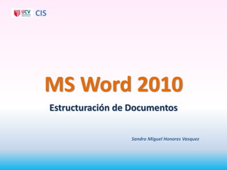 CIS




  MS Word 2010
      Estructuración de Documentos

                       Sandro Miguel Honores Vasquez
 