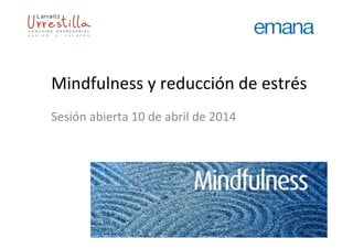Mindfulness	
  y	
  reducción	
  de	
  estrés	
  
Sesión	
  abierta	
  10	
  de	
  abril	
  de	
  2014	
  
 
