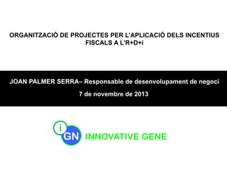 ORGANITZACIÓ DE PROJECTES PER L’APLICACIÓ DELS INCENTIUS
FISCALS A L’R+D+i

JOAN PALMER SERRA– Responsable de desenvolupament de negoci
7 de novembre de 2013

 