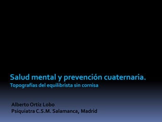 Salud mental y prevención cuaternaria.
Topografías del equilibrista sin cornisa


Alberto Ortiz Lobo
Psiquiatra C.S.M. Salamanca, Madrid
 