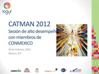 CATMAN 2012
Sesión de alto desempeño
con miembros de
CONMEXICO
29 de Febrero, 2012
México, D.F.


                           1
 