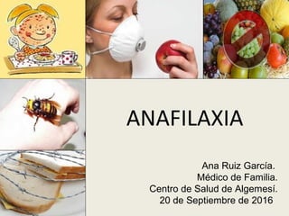 ANAFILAXIA
Ana Ruiz García.
Médico de Familia.
Centro de Salud de Algemesí.
20 de Septiembre de 2016
 