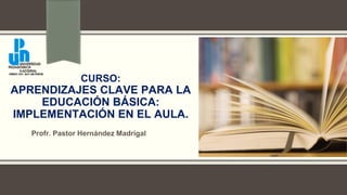 CURSO:
APRENDIZAJES CLAVE PARA LA
EDUCACIÓN BÁSICA:
IMPLEMENTACIÓN EN EL AULA.
Profr. Pastor Hernández Madrigal
 