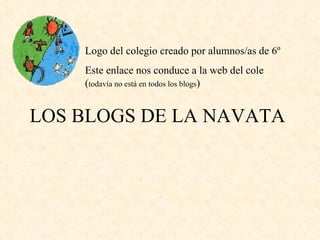 LOS BLOGS DE LA NAVATA Logo del colegio creado por alumnos/as de 6º Este enlace nos conduce a la web del cole  ( todavía no está en todos los blogs ) 