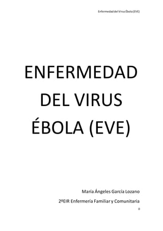 Enfermedad del Virus Ébola (EVE) 
0 
ENFERMEDAD 
DEL VIRUS 
ÉBOLA (EVE) 
María Ángeles García Lozano 
2ºEIR Enfermería Familiar y Comunitaria 
 