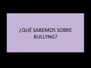 ¿QUÉ SABEMOS SOBRE
     BULLYNG?
 