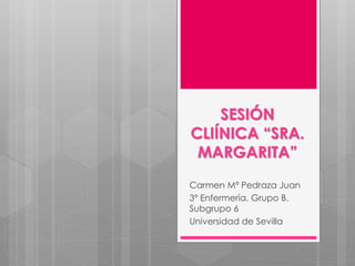 SESIÓN 
CLIÍNICA “SRA. 
MARGARITA” 
Carmen Mª Pedraza Juan 
3º Enfermería. Grupo B. 
Subgrupo 6 
Universidad de Sevilla 
 