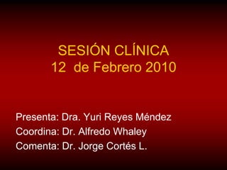 SESIÓN CLÍNICA12  de Febrero 2010 Presenta: Dra. Yuri Reyes Méndez Coordina: Dr. Alfredo Whaley Comenta: Dr. Jorge Cortés L. 