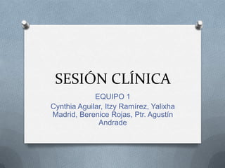 SESIÓN CLÍNICA
             EQUIPO 1
Cynthia Aguilar, Itzy Ramírez, Yalixha
Madrid, Berenice Rojas, Ptr. Agustín
              Andrade
 