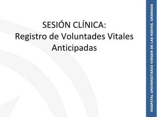 HOSPITALUNIVERSITARIOVIRGENDELASNIEVES.GRANADA
SESIÓN CLÍNICA:
Registro de Voluntades Vitales
Anticipadas
 
