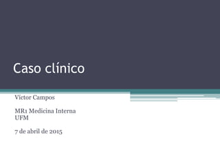 Caso clínico
Víctor Campos
MR1 Medicina Interna
UFM
7 de abril de 2015
 