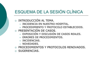 ESQUEMA DE LA SESIÓN CLÍNICA
   INTRODUCCIÓN AL TEMA.
       INCIDENCIA EN NUESTRO HOSPITAL.
       PROCEDIMIENTO Y PRO...