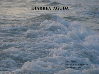 DIARREA AGUDA
  Diarrea Aguda




                  Dra. Pérez.
                  Hospital San Agustín.
                  ...