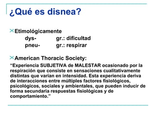 ¿Qué es disnea?
Etimológicamente
     dys-      gr.: dificultad
     pneu-     gr.: respirar

American Thoracic Society:...