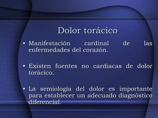 Dolor torácico
• Manifestación    cardinal    de     las
  enfermedades del corazón.

• Existen fuentes no cardiacas de do...