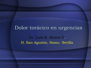 Dolor torácico en urgencias
      Dr. Luis E. Sierra C.
  H. San Agustín, Samu Sevilla
 