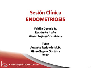 Sesión Clínica
ENDOMETRIOSIS
    Fabián Dorado R.
     Residente II año
 Ginecología y Obstetricia

         Tutor
 Augusto Redondo M.D.
 Ginecólogo – Obstetra
         2012
 
