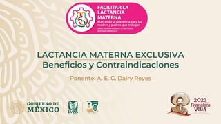 LACTANCIA MATERNA EXCLUSIVA
Beneficios y Contraindicaciones
Ponente: A. E. G. Dairy Reyes
 