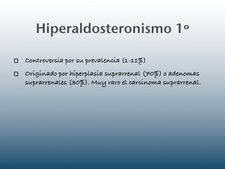 Hiperaldosteronismo 1º

Controversia por su prevalencia (1-11%)
Originado por hiperplasia suprarrenal (70%) o adenomas
suprarrenales (30%). Muy raro el carcinoma suprarrenal.
 