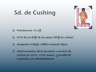 Sd. de Cushing

Prevalencia <0.1%

HTA En el 80% de los casos (50% en niños)

Sospecha-Cribaje: Hábito corporal típico

Determinación de la excreción urinaria de
cortisol en 24 h. >110 mmol. y prueba de
supresión con dexametasona.
 