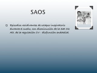 SAOS

Episodios recidivantes de colapso inspiratorio
durante el sueño, con disminución de la Sat O2
Alt. de la regulación CV - disfunción endotelial
 