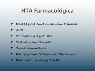 HTA Farmacológica

Elevada prevalencia en Atención Primaria
AHO
Corticosteroides y AINEs
Cocaína y Anfetaminas.
Simpaticomiméticos
Eritropoyetina, Ciclosporina, Tacrolimus
Bicarbonato, Ginseng, Regaliz,
 