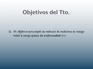 Objetivos del Tto.


El objetivo principal es reducir al máximo el riesgo
total a largo plazo de enfermedad CV
 