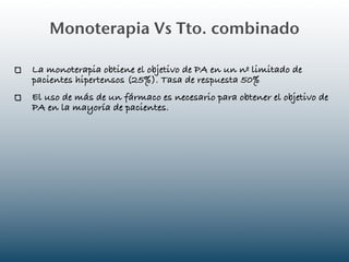 Monoterapia Vs Tto. combinado

La monoterapia obtiene el objetivo de PA en un nº limitado de
pacientes hipertensos (25%). Tasa de respuesta 50%
El uso de más de un fármaco es necesario para obtener el objetivo de
PA en la mayoría de pacientes.
 