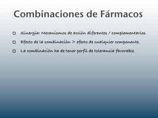 Combinaciones de Fármacos
 Sinergia: Mecanismos de acción diferentes / complementarios.
 Efecto de la combinación > efecto de cualquier componente.
 La combinación ha de tener perfil de tolerancia favorable.
 