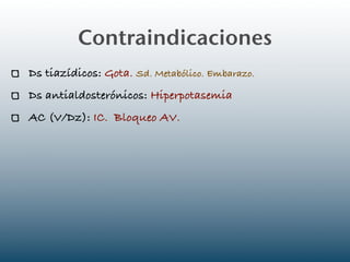 Contraindicaciones
Ds tiazídicos: Gota. Sd. Metabólico. Embarazo.
Ds antialdosterónicos: Hiperpotasemia
AC (V/Dz): IC. Bloqueo AV.
 